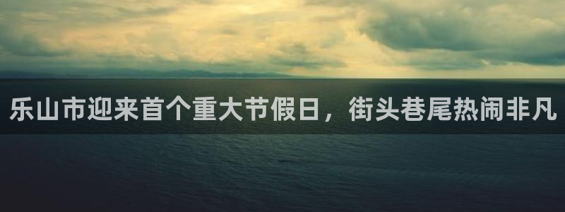 乐山市迎来首个重大节假日，街头巷尾热闹非凡