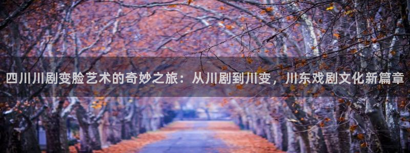 四川川剧变脸艺术的奇妙之旅：从川剧到川变，川东戏剧文化新篇章