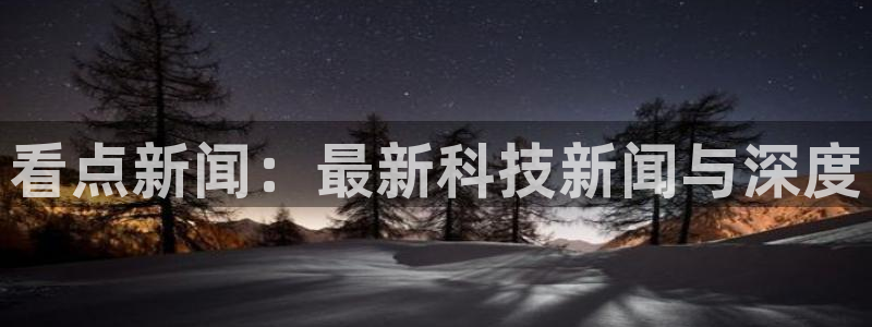 看点新闻：最新科技新闻与深度