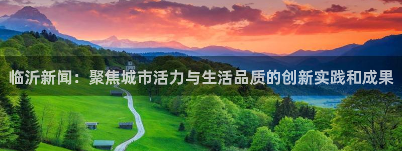 临沂新闻：聚焦城市活力与生活品质的创新实践和成果