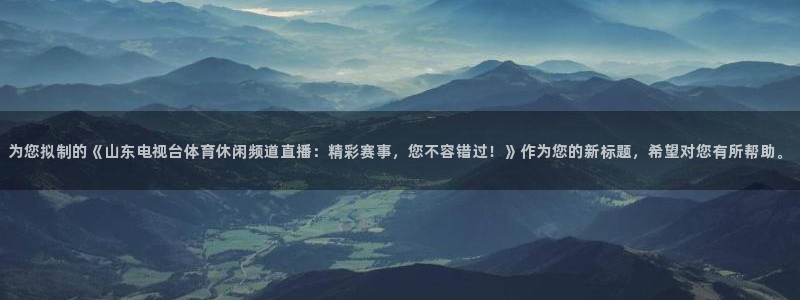 为您拟制的《山东电视台体育休闲频道直播：精彩赛事，您不容错过！》作为您的新标题，希望对您有所帮助。