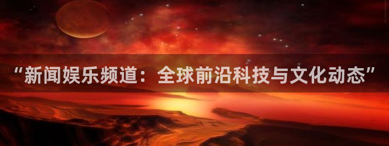 “新闻娱乐频道：全球前沿科技与文化动态”