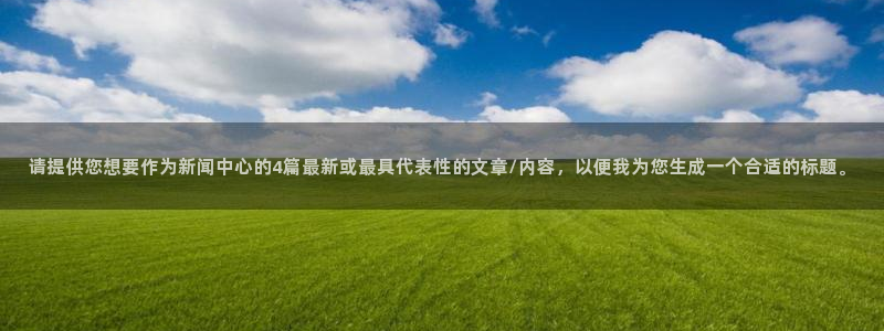 请提供您想要作为新闻中心的4篇最新或最具代表性的文章/内容，以便我为您生成一个合适的标题。