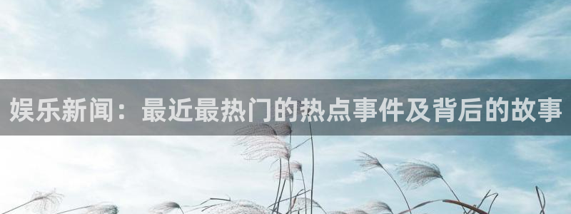 娱乐新闻：最近最热门的热点事件及背后的故事