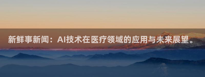 新鲜事新闻：AI技术在医疗领域的应用与未来展望。