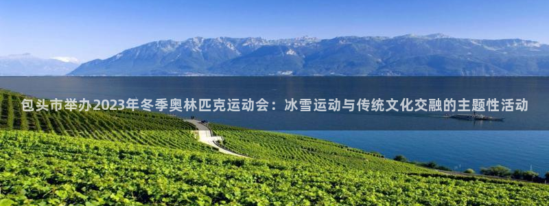 包头市举办2023年冬季奥林匹克运动会：冰雪运动与传统文化交融的主题性活动